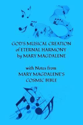 GOD'S MUSICAL CREATION of ETERNAL HARMONY by MARY MAGDALENE: with Notes from MARY MAGDALENE'S COSMIC BIBLE 1