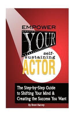 Empower Your Self-Sustaining Actor: A Step-by-Step Guide to Changing Your Mind, Your Life & Create the Success You want 1
