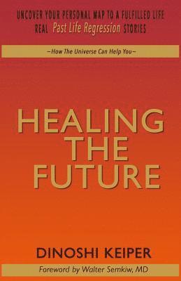 bokomslag Healing The Future: Uncover Your Personal Map To A Fulfilled Life Real Past Life Regression Stories
