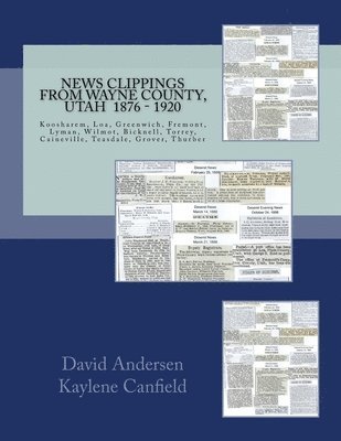 News Clippings From Wayne County, Utah 1876 - 1920: Koosharem, Loa, Greenwich, Fremont, Lyman, Wilmot, Bicknell, Torrey, Caineville, Teasdale, Grover, 1