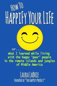 bokomslag How to Happify Your Life: what I learned while living with the happy 'poor' people in the remote islands and jungles of Middle America