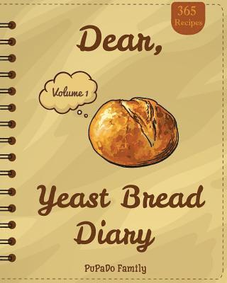 Dear, 365 Yeast Bread Diary: Make An Awesome Month With 365 Easy Yeast Bread Recipes! (Flat Bread Cookbook, No Knead Bread Cookbook, Rye Bread Book 1