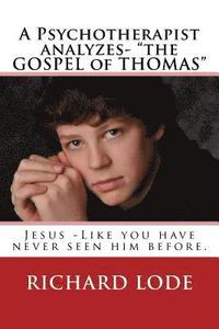 bokomslag A Psychotherapist analyzes- 'The GOSPEL of THOMAS': Jesus - Like you have never seen him before.