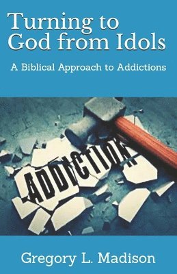 Turning to God from Idols: A Biblical Approach to Addictions 1