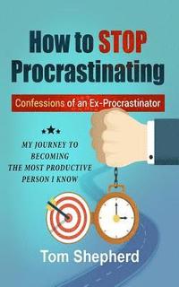 bokomslag How to Stop Procrastinating: Confessions of an Ex-Procrastinator: My Journey to Becoming the Most Productive Person I Know