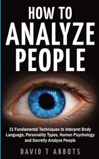 bokomslag How To Analyze People: 21 Fundamental Techniques to Interpret Body Language, Personality Types, Human Psychology and Secretly Analyze People