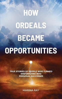 How Ordeals Became Opportunities: True Stories of People who Turned Misfortunes into Personal Successes 1