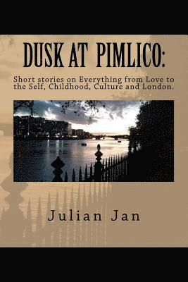 Dusk at Pimlico: Short Stories on Everything from Love, to the Self, Culture, Childhood and London 1