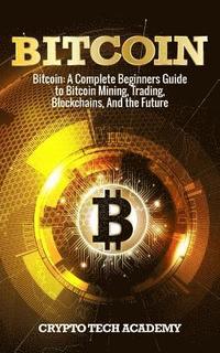 bokomslag Bitcoin: A Complete Beginners Guide to Bitcoin Mining, Trading, Blockchains, And the Future