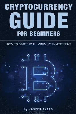 Cryptocurrency Guide For Beginners. How To Start With Minimum Investment.: Successful Investment Strategies And How To Minimizing Your Risk. Mining, T 1