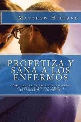 bokomslag Profetiza y sana a los enfermos: Cómo crecer en profecía, Palabras de conocimiento, Sanidad y evangelismo con poder