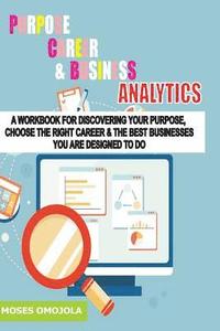 bokomslag Purpose, Career and Business Analytics: A Workbook for Discovering Your Purpose, Choose the Right Career & the Best Businesses You Are Designed to Do