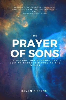 The Prayer of Sons: Unlocking Your Supernatural Destiny Through Beholding The Father 1