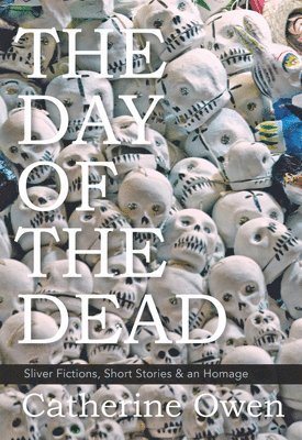 Catherine Owen - The Day of the Dead: Sliver Fictions, Short Stories & an Homage, Häftad