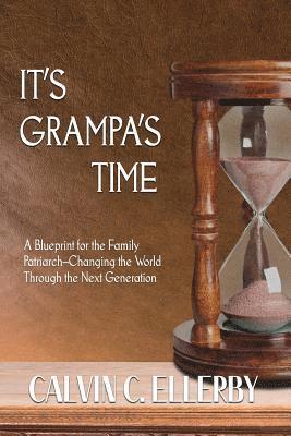 Calvin C. Ellerby, Calvin C Ellerby - It's Grampa's Time: A Blueprint for the Family Patriarch-Changing the World Through the Next Generation, Häftad