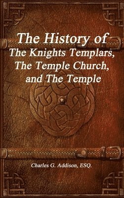 Esq Charles G Addison, Esq Charles G. Addison, Charles G. Addison, ESQ., ESQ. Charles G. Addison - History of The Knights Templars, The Temple Church, and The Temple, Inbunden