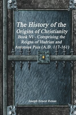 bokomslag The History of the Origins of Christianity Book VI - Comprising the Reigns of Hadrian and Antonius Pius (A.D. 117-161)