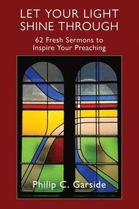 bokomslag Let Your Light Shine Through: 62 Fresh Sermons to Inspire Your Preaching