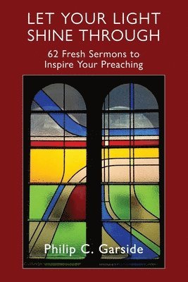 Philip C. Garside - Let Your Light Shine Through: 62 Fresh Sermons to Inspire Your Preaching, Häftad