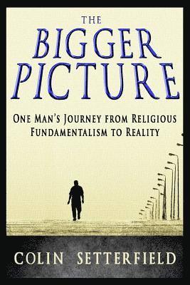 The Bigger Picture: One Man's Journey from Religious Fundamentalism to Reality 1