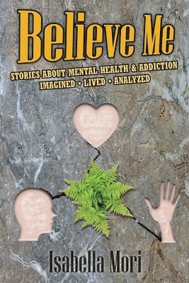 Believe Me: Stories about Mental Health & Addiction: Imagined, Lived, Analyzed 1