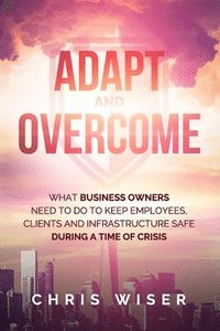 bokomslag Adapt and Overcome: What Business Owners Need to Do to Keep Employees, Clients and Infrastructure Safe During a Time of Crisis