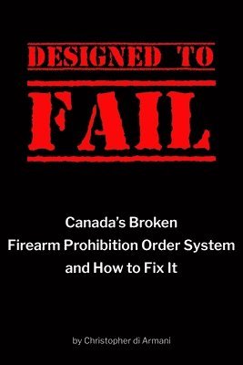 Designed to Fail: Canada's Broken Firearm Prohibition Order System and How to Fix It 1