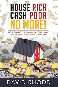 bokomslag House Rich Cash Poor No More: How to use the equity in your home to achieve financial freedom
