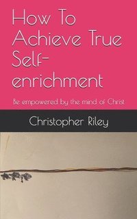 bokomslag How To Achieve True Self-enrichment: Be empowered by the mind of Christ