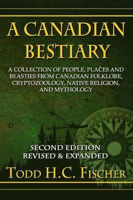 A Canadian Bestiary, Second Edition: A Collection of People, Places and Beasties from Canadian Folklore, Cryptozoology, Native Religion, and Mythology 1