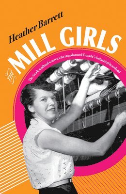 Heather Barrett - Mill Girls: The Newfoundland Women Who Transformed Canada's Industrial Heartland, Inbunden