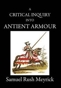 bokomslag A Critical Inquiry Into Antient Armour: as it existed in europe, but particularly in england, from the norman conquest to the reign of KING CHARLES II