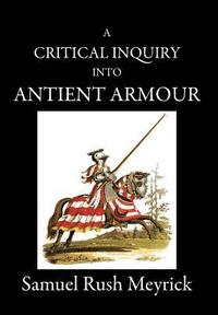 bokomslag A Critical Inquiry Into Antient Armour: as it existed in europe, but particularly in england, from the norman conquest to the reign of KING CHARLES II