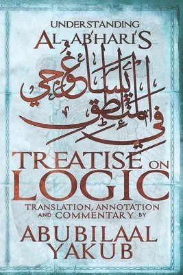 Understanding Al-Abhari's Treatise On Logic: A Translation, Annotation, and Commentary by AbuBilaal Yakub 1