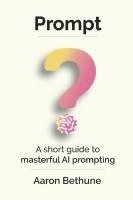 bokomslag Prompt: A short guide to masterful AI prompting