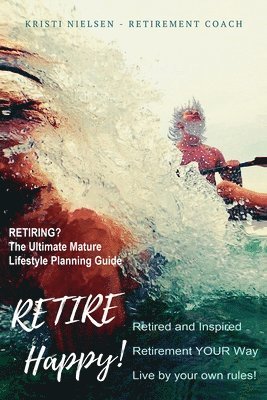 bokomslag Retire Happy! Retired and Inspired - Retirement YOUR Way, Live by Your Own Rules: The Ultimate Mature Life Planning Guide