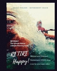 bokomslag Retire Happy! Retired and Inspired - Retirement YOUR Way, Live by Your Own Rules: The Ultimate Mature Life Planning Guide