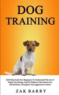 bokomslag Dog Training Self Help Guide For Beginners To Understand The Art of Puppy Psychology And Pet Behavior Revolution For Socialization, Discipline And Aggression Control