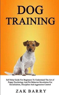 bokomslag Dog Training Self Help Guide For Beginners To Understand The Art of Puppy Psychology And Pet Behavior Revolution For Socialization, Discipline And Aggression Control