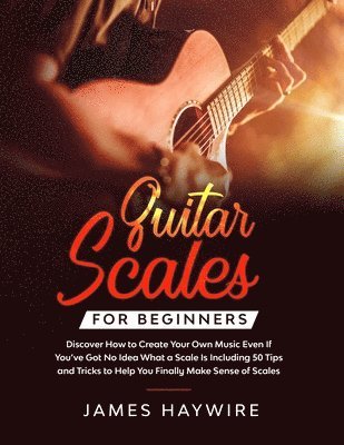 James Haywire - Guitar Scales for Beginners Discover How to Create Your Own Music Even If You've Got No Idea What a Scale Is, Including 50 Tips and Tricks to Help You Finally Make Sense of Scales, Häftad