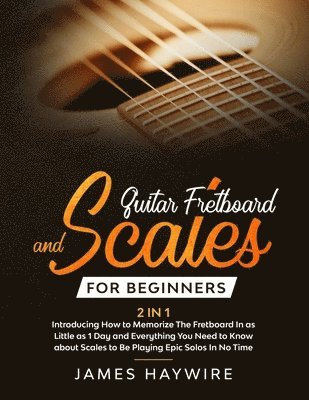 James Haywire - Guitar Scales and Fretboard for Beginners (2 in 1) Introducing How to Memorize The Fretboard In as Little as 1 Day and Everything You Need to Know About Scales to Be Playing Epic Solos In No Time, Häftad