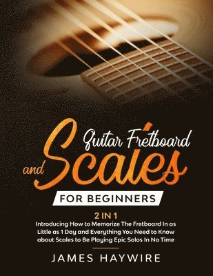 Guitar Scales and Fretboard for Beginners (2 in 1) Introducing How to Memorize The Fretboard In as Little as 1 Day and Everything You Need to Know About Scales to Be Playing Epic Solos In No Time 1