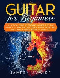 bokomslag Guitar for Beginners A Practical Guide To Teaching Yourself To Play Guitar In A Week Or Less Even If You've Never Seen (Or Heard) A Guitar Before In Your Life