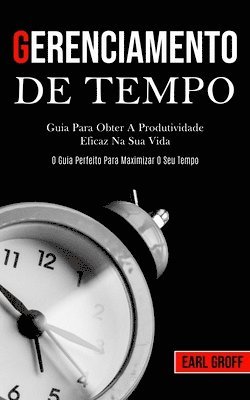 Gerenciamento De Tempo - Guia para obter a produtividade eficaz na sua vida (O guia perfeito para maximizar o seu tempo) 1