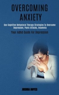 bokomslag Overcoming Anxiety: Use Cognitive Behavioral Therapy Strategies to Overcome Depression, Panic Attacks, Insomnia (Your Adhd Guide for Depression)
