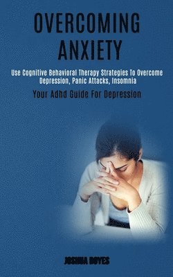 bokomslag Overcoming Anxiety: Use Cognitive Behavioral Therapy Strategies to Overcome Depression, Panic Attacks, Insomnia (Your Adhd Guide for Depression)