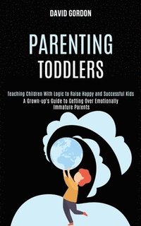bokomslag Parenting Toddlers: Teaching Children With Logic to Raise Happy and Successful Kids (A Grown-up's Guide to Getting Over Emotionally Immature Parents)