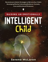 bokomslag Raising an Emotionally Intelligent Child. Revolutionary Holistic Strategies to Nurture Your Child's Developing Mind by Cultivating Resilience, Curiosity, Love and Emotional Wholeness