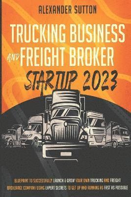 Trucking Business and Freight Broker Startup 2023 Blueprint to Successfully Launch & Grow Your Own Trucking and Freight Brokerage Company Using Expert Secrets to Get Up and Running as Fast as Possible 1