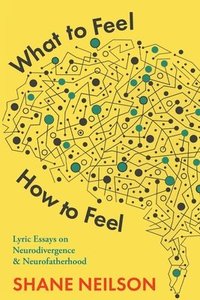 bokomslag What to Feel, How to Feel: Lyric Essays on Neurodivergence and Neurofatherhood